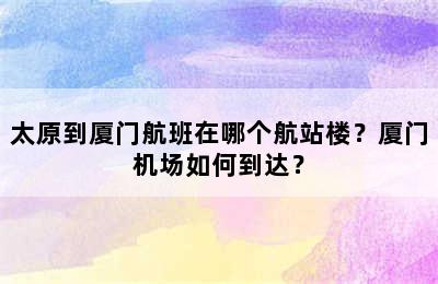 太原到厦门航班在哪个航站楼？厦门机场如何到达？
