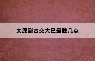 太原到古交大巴最晚几点