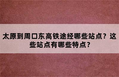 太原到周口东高铁途经哪些站点？这些站点有哪些特点？