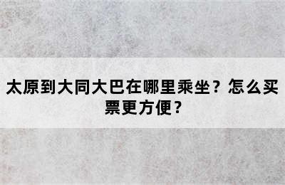 太原到大同大巴在哪里乘坐？怎么买票更方便？