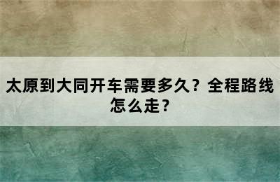 太原到大同开车需要多久？全程路线怎么走？
