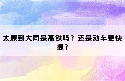 太原到大同是高铁吗？还是动车更快捷？