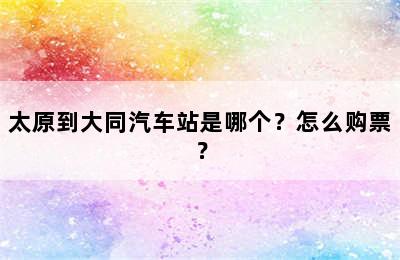 太原到大同汽车站是哪个？怎么购票？