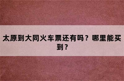 太原到大同火车票还有吗？哪里能买到？