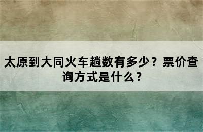 太原到大同火车趟数有多少？票价查询方式是什么？