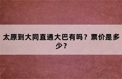 太原到大同直通大巴有吗？票价是多少？