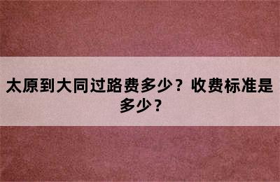 太原到大同过路费多少？收费标准是多少？