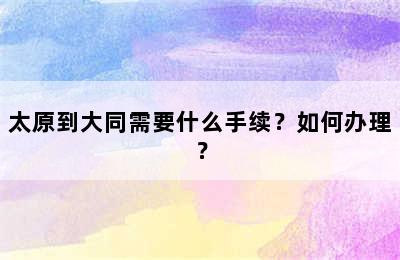 太原到大同需要什么手续？如何办理？