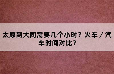 太原到大同需要几个小时？火车／汽车时间对比？