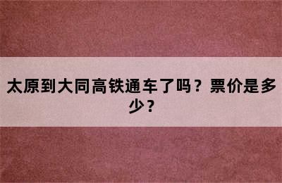 太原到大同高铁通车了吗？票价是多少？