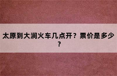 太原到大涧火车几点开？票价是多少？