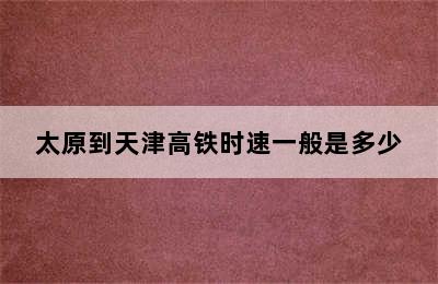 太原到天津高铁时速一般是多少