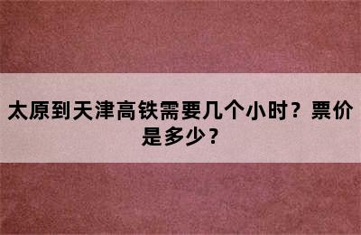 太原到天津高铁需要几个小时？票价是多少？