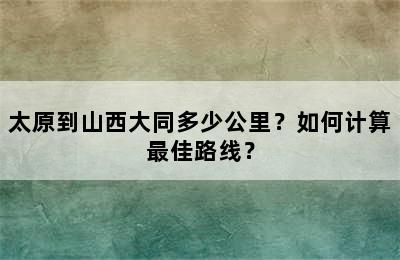 太原到山西大同多少公里？如何计算最佳路线？