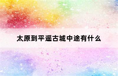 太原到平遥古城中途有什么