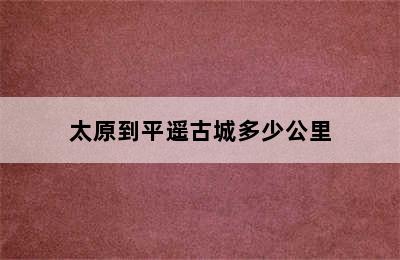 太原到平遥古城多少公里