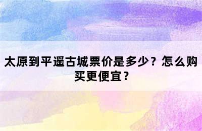 太原到平遥古城票价是多少？怎么购买更便宜？
