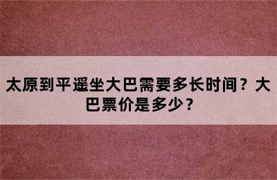 太原到平遥坐大巴需要多长时间？大巴票价是多少？