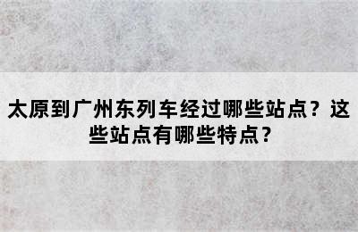 太原到广州东列车经过哪些站点？这些站点有哪些特点？