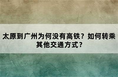 太原到广州为何没有高铁？如何转乘其他交通方式？