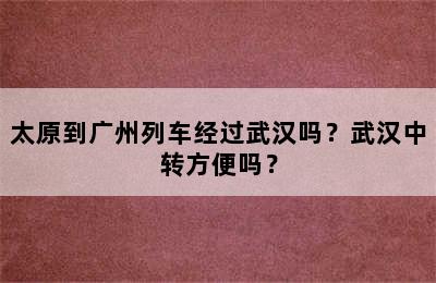 太原到广州列车经过武汉吗？武汉中转方便吗？