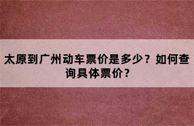 太原到广州动车票价是多少？如何查询具体票价？