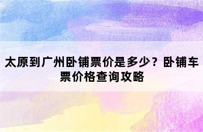 太原到广州卧铺票价是多少？卧铺车票价格查询攻略