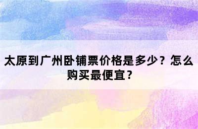 太原到广州卧铺票价格是多少？怎么购买最便宜？
