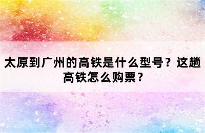 太原到广州的高铁是什么型号？这趟高铁怎么购票？