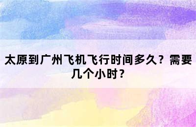太原到广州飞机飞行时间多久？需要几个小时？