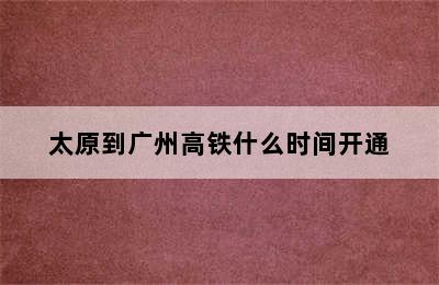 太原到广州高铁什么时间开通