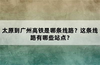 太原到广州高铁是哪条线路？这条线路有哪些站点？