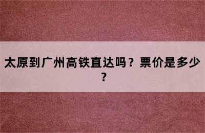 太原到广州高铁直达吗？票价是多少？