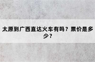 太原到广西直达火车有吗？票价是多少？