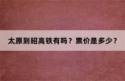 太原到昭高铁有吗？票价是多少？