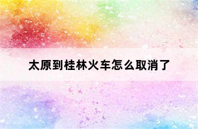 太原到桂林火车怎么取消了