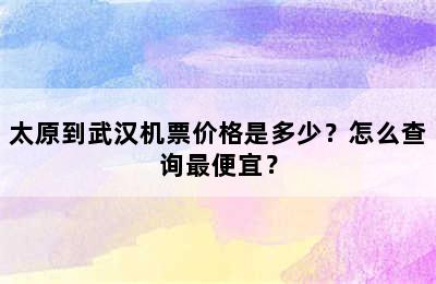 太原到武汉机票价格是多少？怎么查询最便宜？
