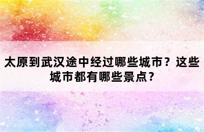 太原到武汉途中经过哪些城市？这些城市都有哪些景点？