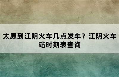 太原到江阴火车几点发车？江阴火车站时刻表查询