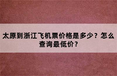 太原到浙江飞机票价格是多少？怎么查询最低价？