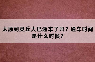 太原到灵丘大巴通车了吗？通车时间是什么时候？