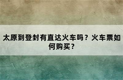 太原到登封有直达火车吗？火车票如何购买？