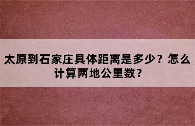 太原到石家庄具体距离是多少？怎么计算两地公里数？