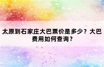太原到石家庄大巴票价是多少？大巴费用如何查询？