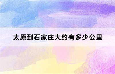 太原到石家庄大约有多少公里