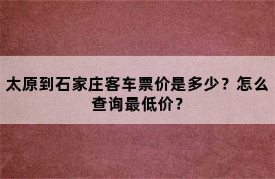 太原到石家庄客车票价是多少？怎么查询最低价？