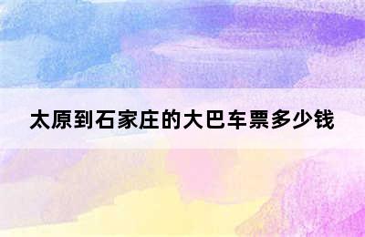 太原到石家庄的大巴车票多少钱