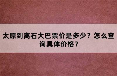 太原到离石大巴票价是多少？怎么查询具体价格？