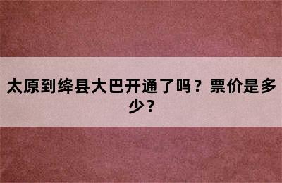太原到绛县大巴开通了吗？票价是多少？