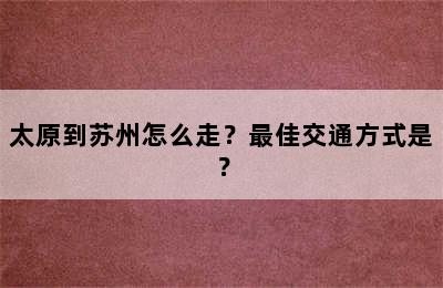 太原到苏州怎么走？最佳交通方式是？